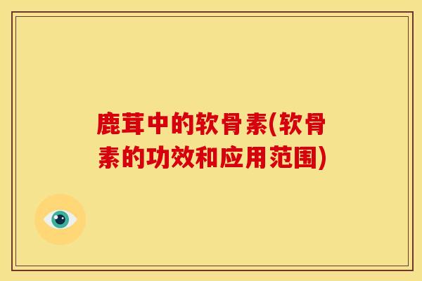 鹿茸中的软骨素(软骨素的功效和应用范围)