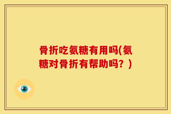 骨折吃氨糖有用吗(氨糖对骨折有帮助吗？)