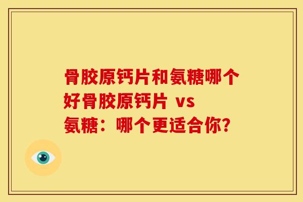 骨胶原钙片和氨糖哪个好骨胶原钙片 vs 氨糖：哪个更适合你？
