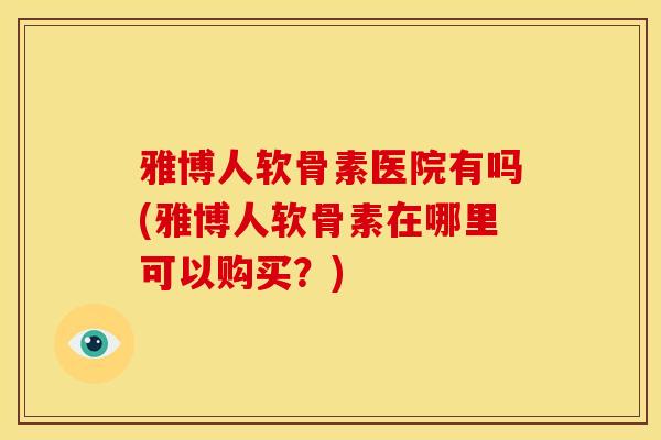 雅博人软骨素医院有吗(雅博人软骨素在哪里可以购买？)