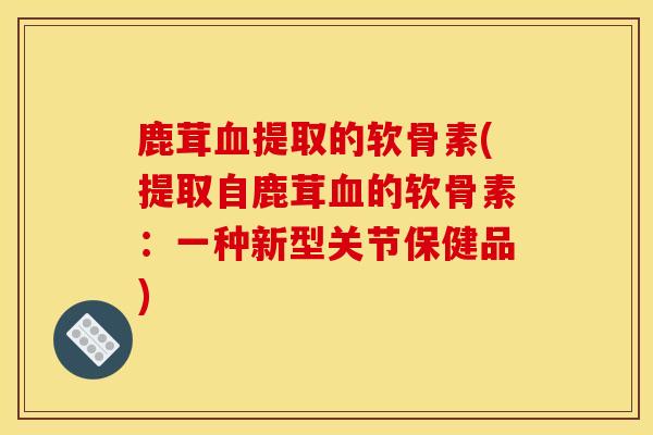 鹿茸血提取的软骨素(提取自鹿茸血的软骨素：一种新型关节保健品)