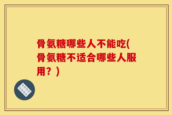 骨氨糖哪些人不能吃(骨氨糖不适合哪些人服用？)