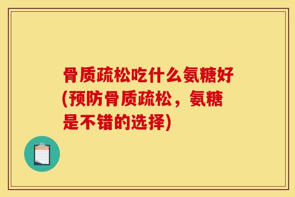 骨质疏松吃什么氨糖好(预防骨质疏松，氨糖是不错的选择)
