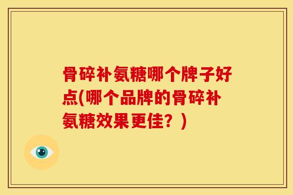 骨碎补氨糖哪个牌子好点(哪个品牌的骨碎补氨糖效果更佳？)
