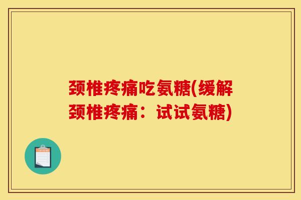 颈椎疼痛吃氨糖(缓解颈椎疼痛：试试氨糖)