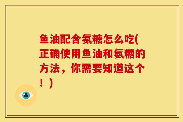 鱼油配合氨糖怎么吃(正确使用鱼油和氨糖的方法，你需要知道这个！)