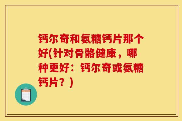 钙尔奇和氨糖钙片那个好(针对骨骼健康，哪种更好：钙尔奇或氨糖钙片？)
