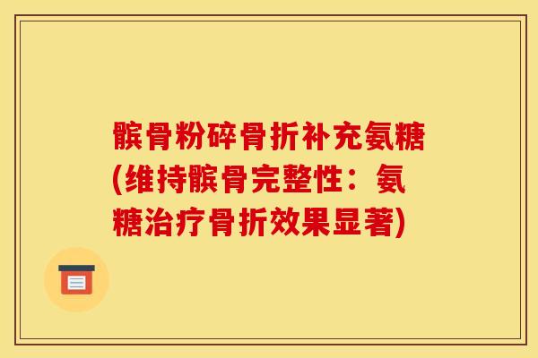 髌骨粉碎骨折补充氨糖(维持髌骨完整性：氨糖治疗骨折效果显著)