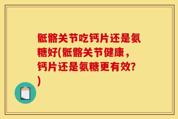 骶髂关节吃钙片还是氨糖好(骶髂关节健康，钙片还是氨糖更有效？)