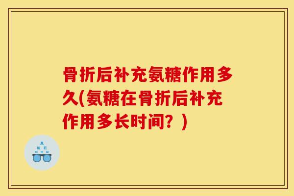 骨折后补充氨糖作用多久(氨糖在骨折后补充作用多长时间？)