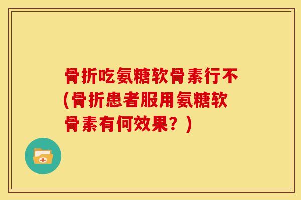 骨折吃氨糖软骨素行不(骨折患者服用氨糖软骨素有何效果？)