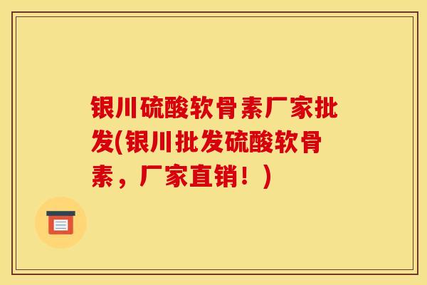 银川硫酸软骨素厂家批发(银川批发硫酸软骨素，厂家直销！)