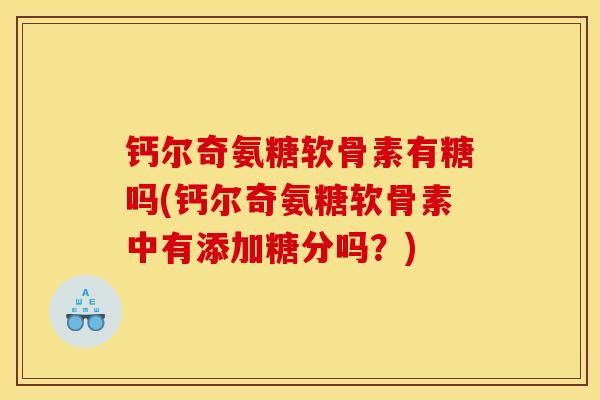钙尔奇氨糖软骨素有糖吗(钙尔奇氨糖软骨素中有添加糖分吗？)