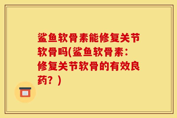 鲨鱼软骨素能修复关节软骨吗(鲨鱼软骨素：修复关节软骨的有效良药？)