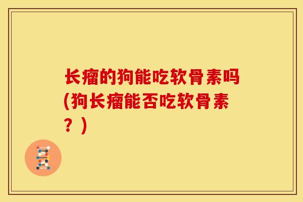 长瘤的狗能吃软骨素吗(狗长瘤能否吃软骨素？)