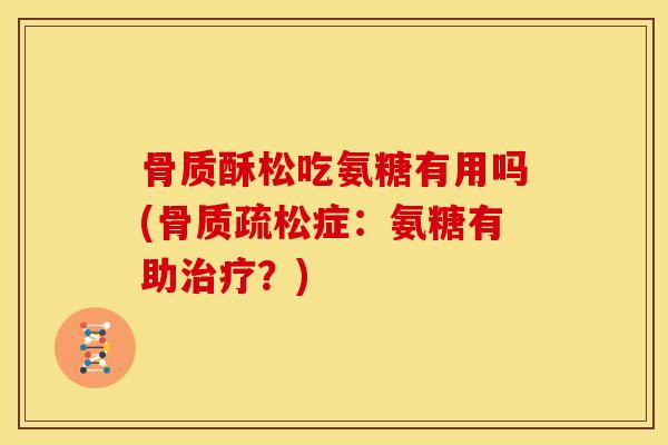 骨质酥松吃氨糖有用吗(骨质疏松症：氨糖有助治疗？)