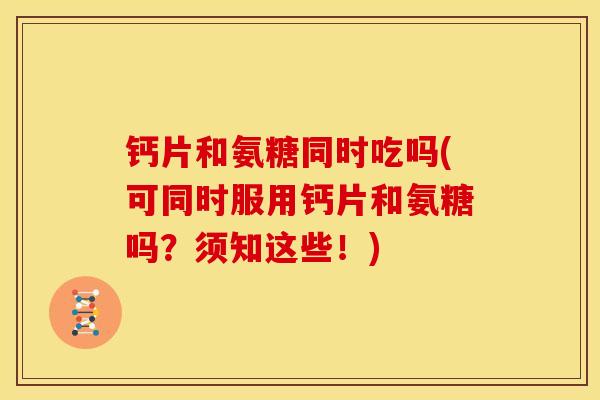 钙片和氨糖同时吃吗(可同时服用钙片和氨糖吗？须知这些！)