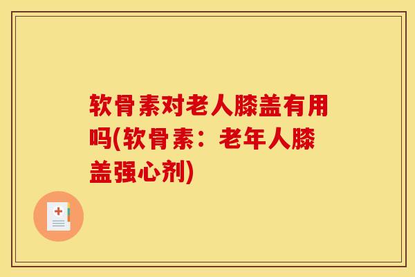 软骨素对老人膝盖有用吗(软骨素：老年人膝盖强心剂)