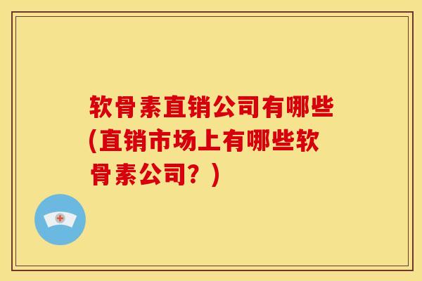 软骨素直销公司有哪些(直销市场上有哪些软骨素公司？)