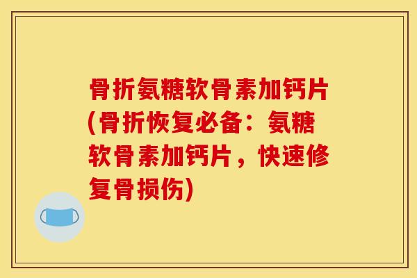 骨折氨糖软骨素加钙片(骨折恢复必备：氨糖软骨素加钙片，快速修复骨损伤)