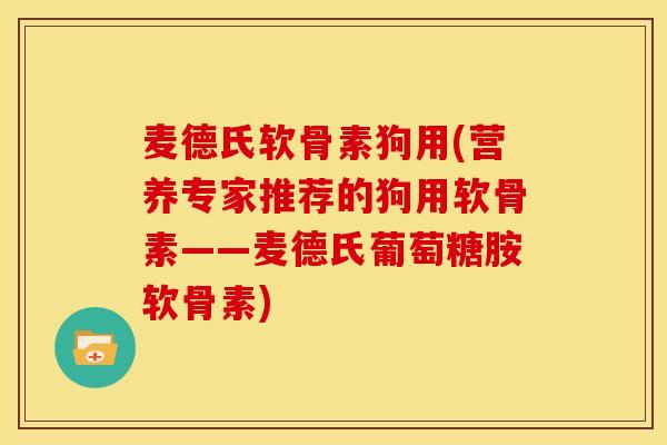 麦德氏软骨素狗用(营养专家推荐的狗用软骨素——麦德氏葡萄糖胺软骨素)