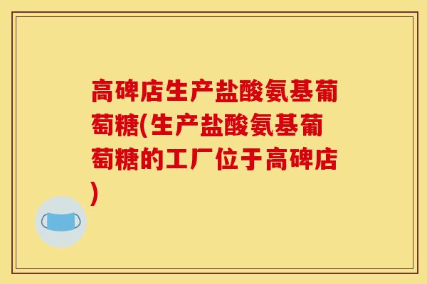 高碑店生产盐酸氨基葡萄糖(生产盐酸氨基葡萄糖的工厂位于高碑店)