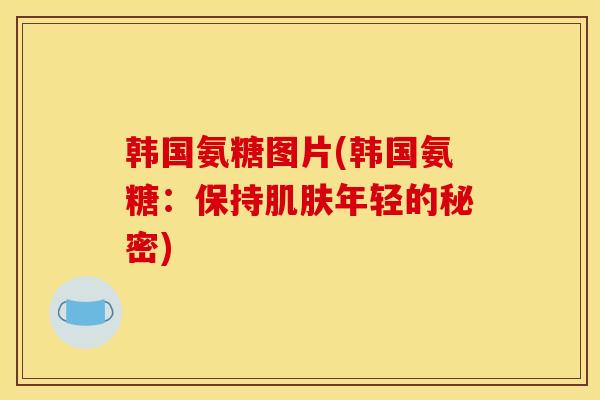 韩国氨糖图片(韩国氨糖：保持肌肤年轻的秘密)