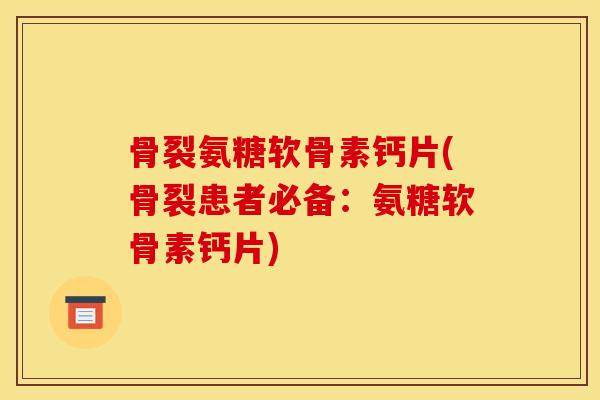 骨裂氨糖软骨素钙片(骨裂患者必备：氨糖软骨素钙片)