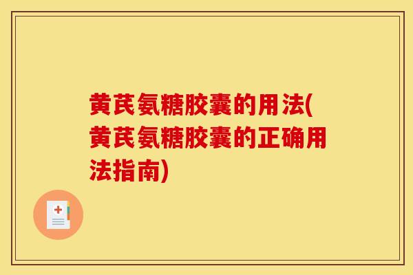 黄芪氨糖胶囊的用法(黄芪氨糖胶囊的正确用法指南)