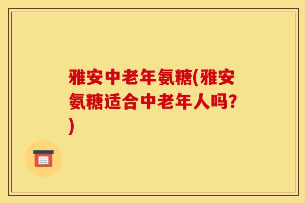雅安中老年氨糖(雅安氨糖适合中老年人吗？)