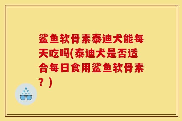 鲨鱼软骨素泰迪犬能每天吃吗(泰迪犬是否适合每日食用鲨鱼软骨素？)