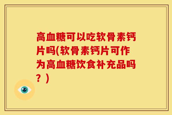 高血糖可以吃软骨素钙片吗(软骨素钙片可作为高血糖饮食补充品吗？)