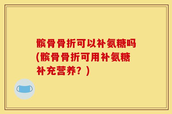 髌骨骨折可以补氨糖吗(髌骨骨折可用补氨糖补充营养？)