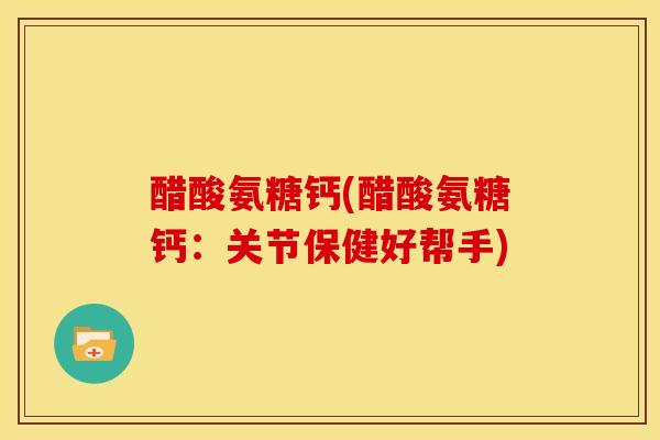 醋酸氨糖钙(醋酸氨糖钙：关节保健好帮手)