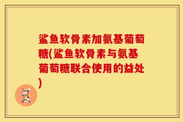 鲨鱼软骨素加氨基葡萄糖(鲨鱼软骨素与氨基葡萄糖联合使用的益处)