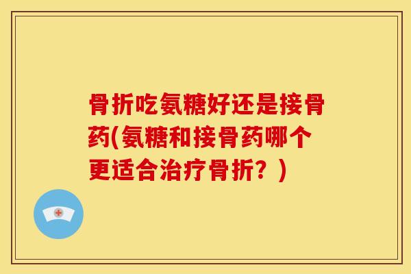 骨折吃氨糖好还是接骨药(氨糖和接骨药哪个更适合治疗骨折？)