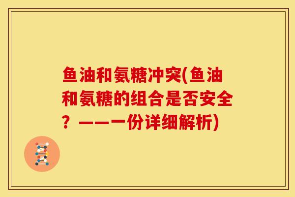 鱼油和氨糖冲突(鱼油和氨糖的组合是否安全？——一份详细解析)