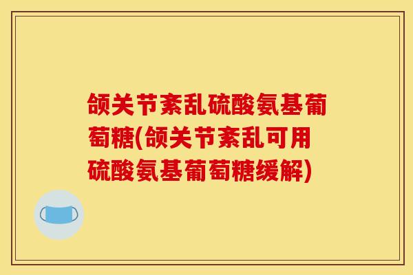颌关节紊乱硫酸氨基葡萄糖(颌关节紊乱可用硫酸氨基葡萄糖缓解)