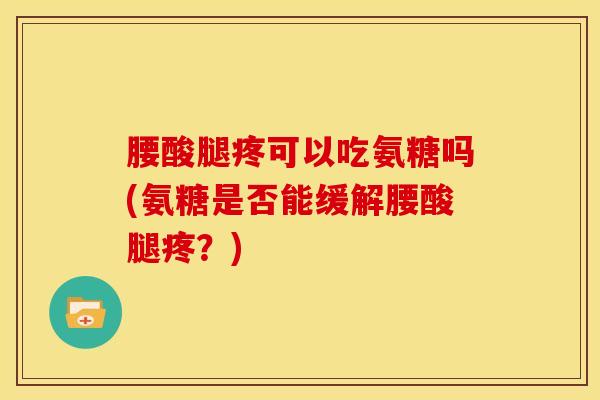 腰酸腿疼可以吃氨糖吗(氨糖是否能缓解腰酸腿疼？)