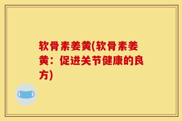 软骨素姜黄(软骨素姜黄：促进关节健康的良方)