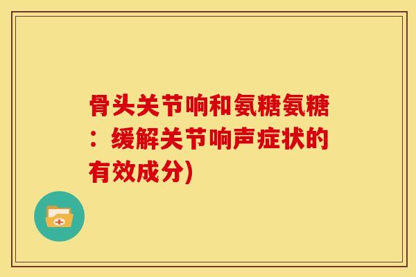 骨头关节响和氨糖氨糖：缓解关节响声症状的有效成分)