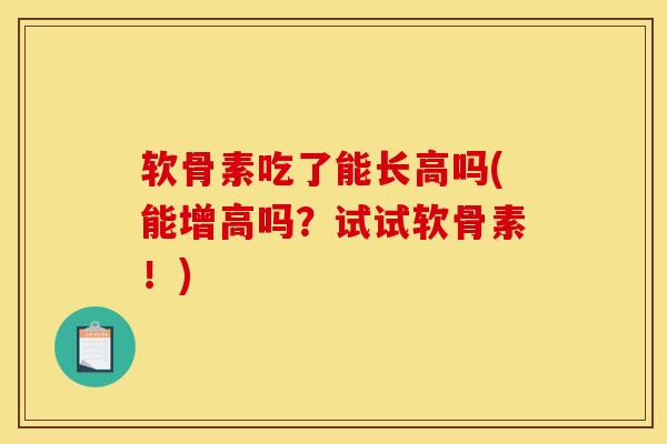 软骨素吃了能长高吗(能增高吗？试试软骨素！)