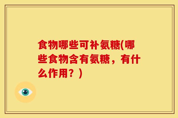 食物哪些可补氨糖(哪些食物含有氨糖，有什么作用？)
