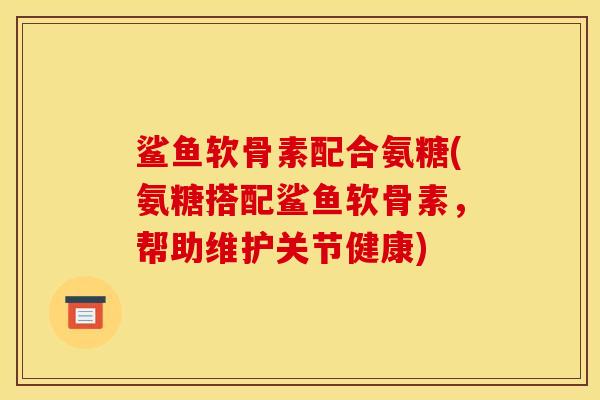 鲨鱼软骨素配合氨糖(氨糖搭配鲨鱼软骨素，帮助维护关节健康)