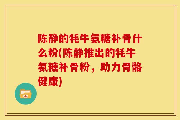 陈静的牦牛氨糖补骨什么粉(陈静推出的牦牛氨糖补骨粉，助力骨骼健康)
