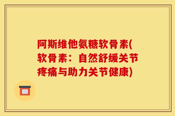 阿斯维他氨糖软骨素(软骨素：自然舒缓关节疼痛与助力关节健康)