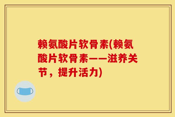 赖氨酸片软骨素(赖氨酸片软骨素——滋养关节，提升活力)