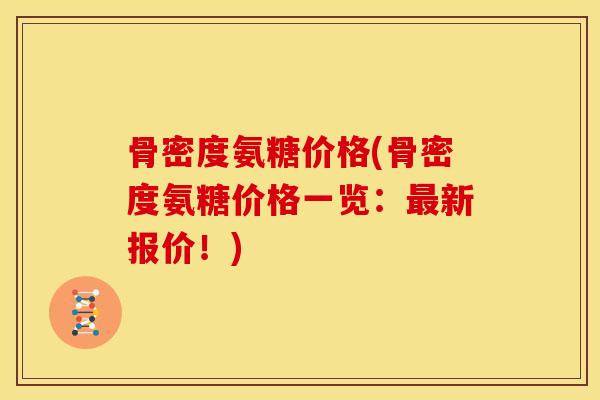 骨密度氨糖价格(骨密度氨糖价格一览：最新报价！)