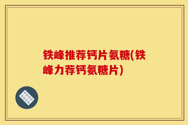 铁峰推荐钙片氨糖(铁峰力荐钙氨糖片)