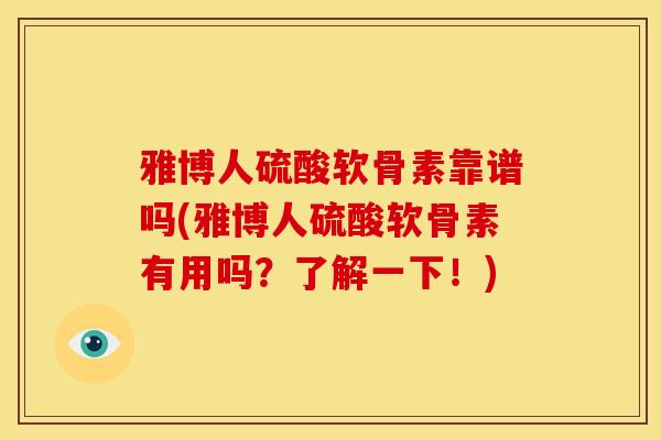 雅博人硫酸软骨素靠谱吗(雅博人硫酸软骨素有用吗？了解一下！)